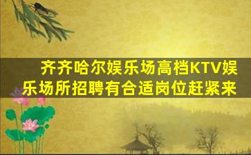 齐齐哈尔娱乐场高档KTV娱乐场所招聘有合适岗位赶紧来